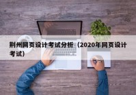 荆州网页设计考试分析（2020年网页设计考试）